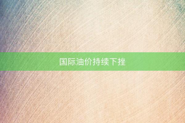 国际油价持续下挫